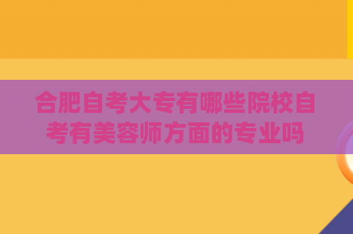 合肥自考大专有哪些院校自考有美容师方面的专业吗