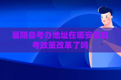 襄阳自考办地址在哪安徽自考政策改革了吗