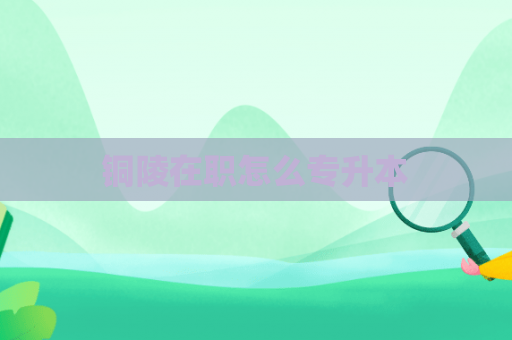铜陵在职怎么专升本